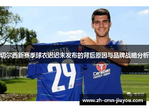 切尔西新赛季球衣迟迟未发布的背后原因与品牌战略分析