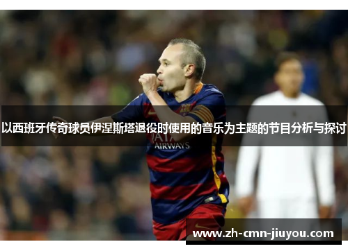 以西班牙传奇球员伊涅斯塔退役时使用的音乐为主题的节目分析与探讨