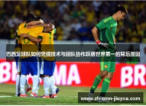 巴西足球队如何凭借技术与团队协作跃居世界第一的背后原因
