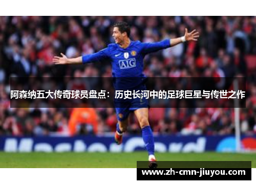 阿森纳五大传奇球员盘点：历史长河中的足球巨星与传世之作