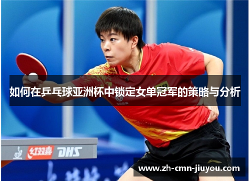 如何在乒乓球亚洲杯中锁定女单冠军的策略与分析