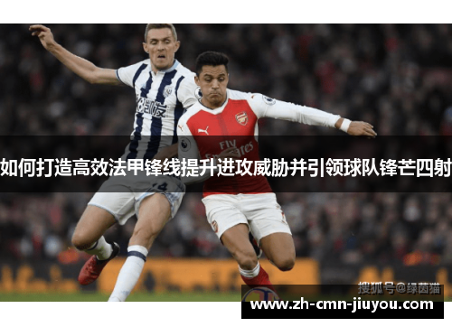 如何打造高效法甲锋线提升进攻威胁并引领球队锋芒四射