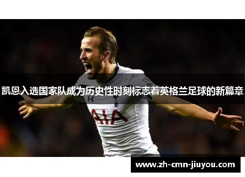 凯恩入选国家队成为历史性时刻标志着英格兰足球的新篇章