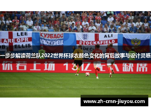 一步步解读荷兰队2022世界杯球衣颜色变化的背后故事与设计灵感