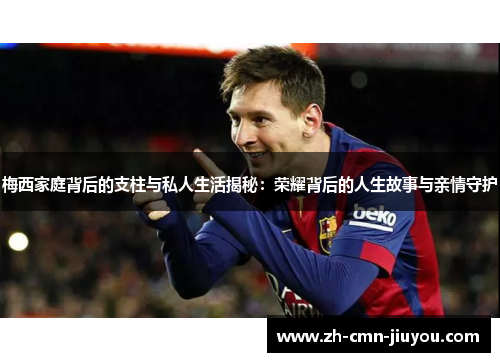 梅西家庭背后的支柱与私人生活揭秘：荣耀背后的人生故事与亲情守护