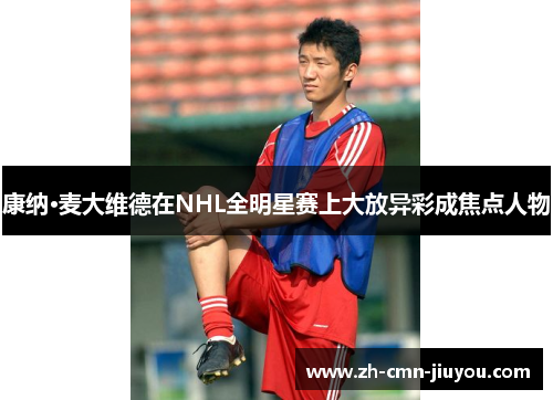 康纳·麦大维德在NHL全明星赛上大放异彩成焦点人物