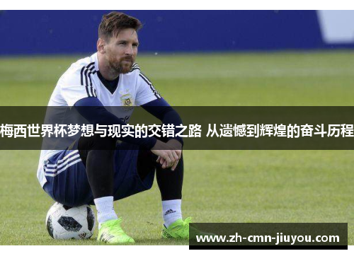 梅西世界杯梦想与现实的交错之路 从遗憾到辉煌的奋斗历程