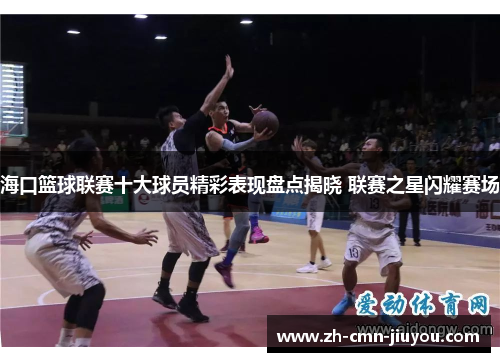海口篮球联赛十大球员精彩表现盘点揭晓 联赛之星闪耀赛场