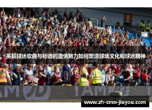 英超球迷歌曲与标语的激情魅力如何塑造球场文化和球迷精神
