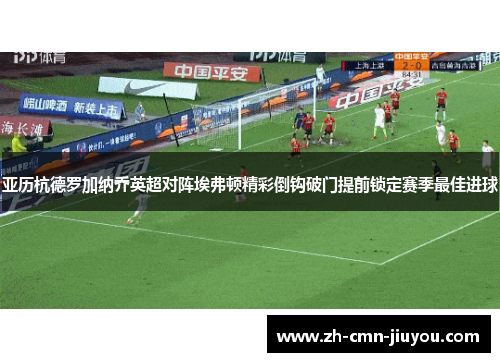 亚历杭德罗加纳乔英超对阵埃弗顿精彩倒钩破门提前锁定赛季最佳进球