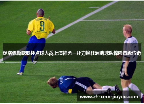 保洛佩斯欧联杯点球大战上演神勇一扑力挽狂澜助球队惊险晋级传奇